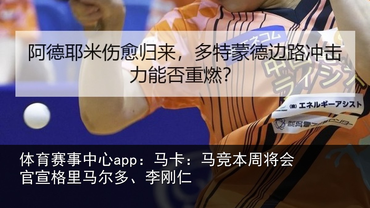 体育赛事中心app:马卡:马竞本周将会官宣格里马尔多、李刚仁