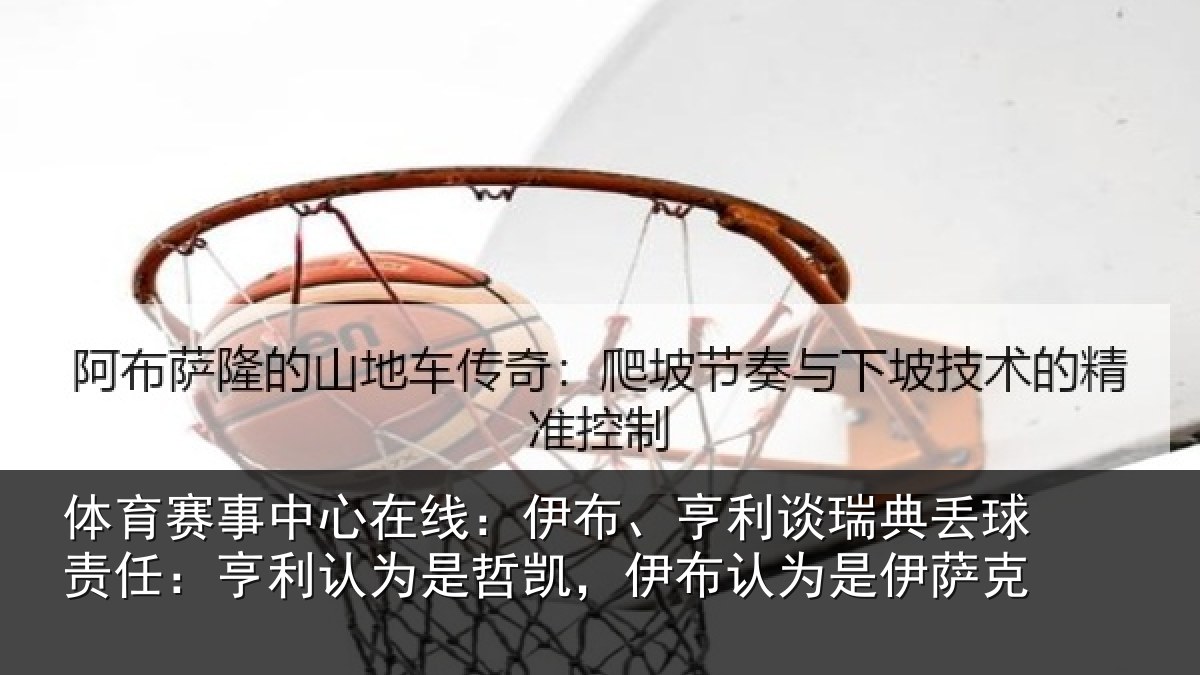 体育赛事中心在线:伊布、亨利谈瑞典丢球责任:亨利认为是哲凯,伊布认为是伊萨克