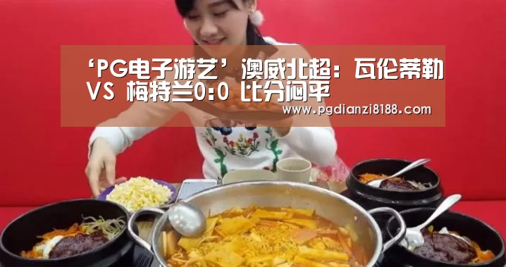‘PG电子游艺’澳威北超: 瓦伦蒂勒 VS 梅特兰0:0 比分闷平(图1) PG电子官网