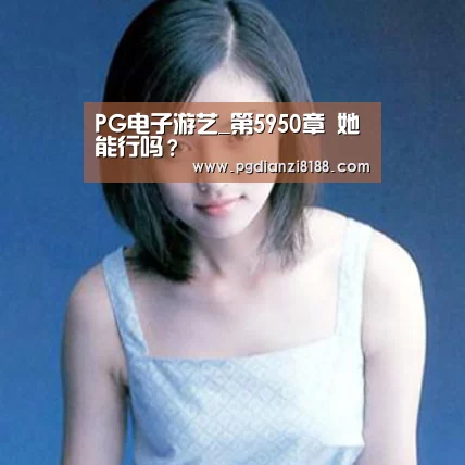 PG电子游艺_第5950章 她能行吗?(图1) PG麻将游戏大厅