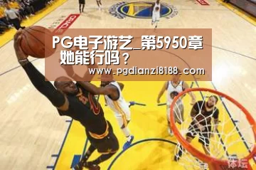 PG电子游艺_第5950章 她能行吗?(图2) PG麻将游戏大厅